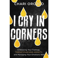 I Cry in Corners: Embracing Your Feelings, Throat-Punching Anxiety, and Managing [Hardcover]