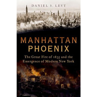 Manhattan Phoenix: The Great Fire of 1835 and the Emergence of Modern New York [Hardcover]