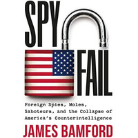 Spyfail: Foreign Spies, Moles, Saboteurs, and the Collapse of Americas Counteri [Hardcover]