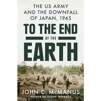 To the End of the Earth: The US Army and the Downfall of Japan, 1945 [Hardcover]