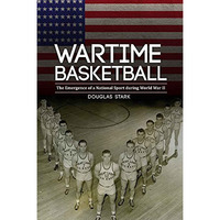 Wartime Basketball: The Emergence Of A National Sport During World War Ii [Hardcover]