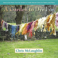 A Garden to Dye For: How to Use Plants from the Garden to Create Natural Colors  [Hardcover]