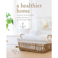 A Healthier Home: The Room by Room Guide to Make Any Space A Little Less Toxic [Hardcover]