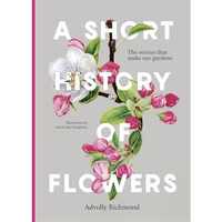 A Short History of Flowers: The stories that make our gardens [Hardcover]