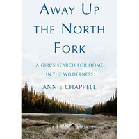 Away Up the North Fork: A Girls Search for Home in the Wilderness [Paperback]