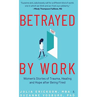 Betrayed by Work: Womens Stories of Trauma, Healing and Hope after Being Fired  [Paperback]