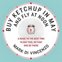 Buy Ketchup in May and Fly at Noon: A Guide to the Best Time to Buy This, Do Tha [Paperback]
