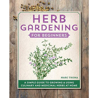 Herb Gardening for Beginners: A Simple Guide to Growing & Using Culinary and [Paperback]