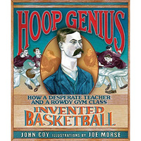 Hoop Genius: How A Desperate Teacher And A Rowdy Gym Class Invented Basketball ( [Library Binding]