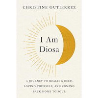 I Am Diosa: A Journey to Healing Deep, Loving Yourself, and Coming Back Home to  [Paperback]