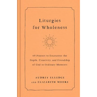 Liturgies for Wholeness: 60 Prayers to Encounter the Depth, Creativity, and Frie [Hardcover]