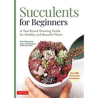 Succulents for Beginners: A Year-Round Growing Guide for Healthy and Beautiful P [Paperback]