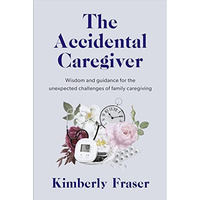 The Accidental Caregiver: Wisdom and Guidance for the Unexpected Challenges of F [Paperback]