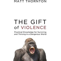 The Gift of Violence: Practical Knowledge for Surviving and Thriving in a Danger [Hardcover]
