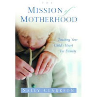 The Mission of Motherhood: Touching Your Child's Heart of Eternity [Paperback]