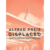 Alfred Preis Displaced: The Tropical Modernism of the Austrian Emigrant and Arch [Paperback]