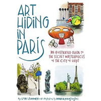Art Hiding in Paris: An Illustrated Guide to the Secret Masterpieces of the City [Hardcover]