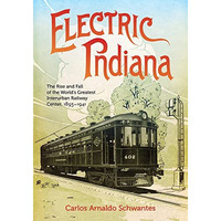 Electric Indiana: The Rise and Fall of the World's Greatest Interurban Railway C [Hardcover]