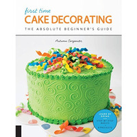 First Time Cake Decorating: The Absolute Beginner's Guide - Learn by Doing * [Paperback]