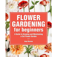 Flower Gardening for Beginners: A Guide to Growing and Maintaining a Cut-Flower  [Paperback]