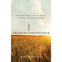 Growing Resistance: Canadian Farmers and the Politics of Genetically Modified Wh [Paperback]