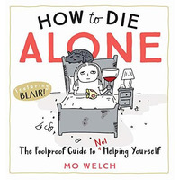 How to Die Alone: The Foolproof Guide to Not Helping Yourself [Hardcover]