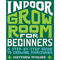 Indoor Grow Room for Beginners: A Step-By-Step Guide to Growing Marijuana [Paperback]