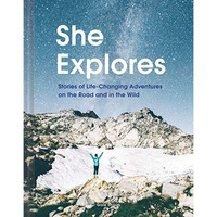 She Explores: Stories of Life-Changing Adventures on the Road and in the Wild (S [Hardcover]