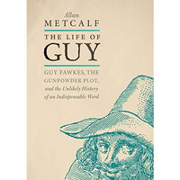 The Life of Guy: Guy Fawkes, the Gunpowder Plot, and the Unlikely History of an  [Hardcover]