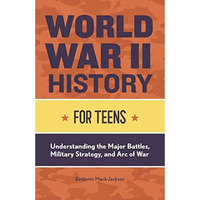 World War II History for Teens: Understanding the Major Battles, Military Strate [Paperback]