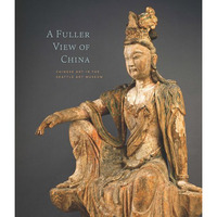 A Fuller View Of China: Chinese Art In The Seattle Art Museum [Hardcover]