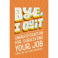 BYE, I Quit: Snarkspiration for Surviving Your Job (Until You Just Cant Anymore [Hardcover]