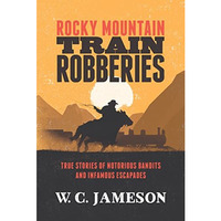 Rocky Mountain Train Robberies: True Stories of Notorious Bandits and Infamous E [Paperback]