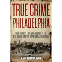 True Crime Philadelphia: From America's First Bank Robbery to the Real-Life Kill [Hardcover]