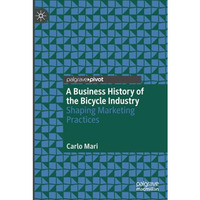 A Business History of the Bicycle Industry: Shaping Marketing Practices [Paperback]