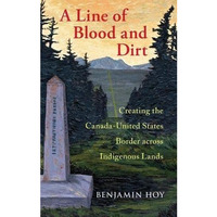 A Line of Blood and Dirt: Creating the Canada-United States Border across Indige [Hardcover]