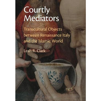 Courtly Mediators: Transcultural Objects between Renaissance Italy and the Islam [Hardcover]