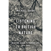 Listening to British Nature: Wartime, Radio, and Modern Life, 1914-1945 [Hardcover]