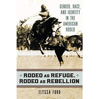 Rodeo As Refuge, Rodeo As Rebellion : Gender, Race, and Identity in the American [Paperback]