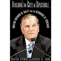 Building The City Of Spectacle: Mayor Richard M. Daley And The Remaking Of Chica [Hardcover]