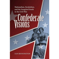 Confederate Visions: Nationalism, Symbolism, And The Imagined South In The Civil [Hardcover]