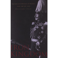 Iron Kingdom: The Rise and Downfall of Prussia, 1600–1947 [Paperback]