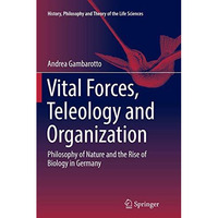 Vital Forces, Teleology and Organization: Philosophy of Nature and the Rise of B [Paperback]