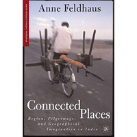Connected Places: Region, Pilgrimage, and Geographical Imagination in India [Hardcover]