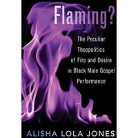 Flaming?: The Peculiar Theopolitics of Fire and Desire in Black Male Gospel Perf [Paperback]