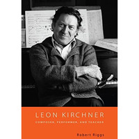 Leon Kirchner: Composer, Performer, and Teacher [Hardcover]