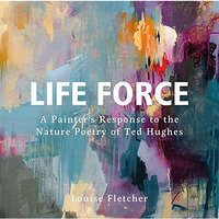 Life Force: A Painter's Response to the Nature Poetry of Ted Hughes [Hardcover]