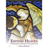 Espying Heaven: The Stained Glass of Charles Eamer Kempe and his Artists [Hardcover]
