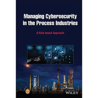Managing Cybersecurity in the Process Industries: A Risk-based Approach [Hardcover]