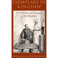 Exemplars of Kingship: Art, Tradition, and the Legacy of the Akkadians [Hardcover]